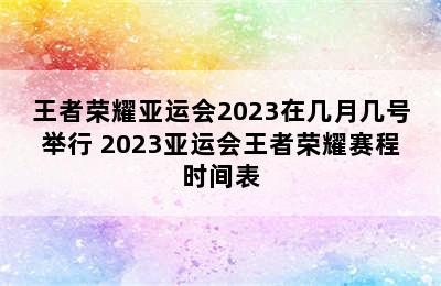 王者荣耀亚运会2023在几月几号举行 2023亚运会王者荣耀赛程时间表